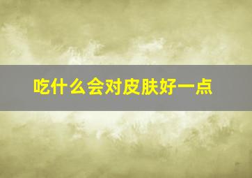 吃什么会对皮肤好一点