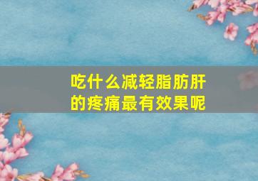 吃什么减轻脂肪肝的疼痛最有效果呢