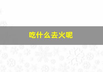 吃什么去火呢