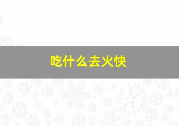 吃什么去火快