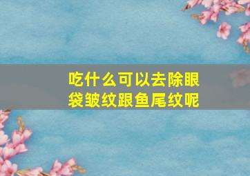 吃什么可以去除眼袋皱纹跟鱼尾纹呢