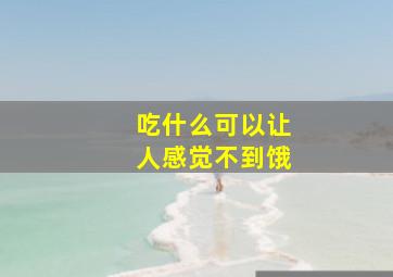 吃什么可以让人感觉不到饿