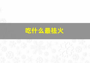 吃什么最祛火