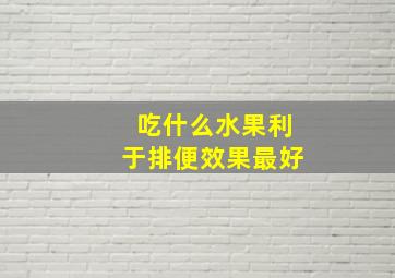 吃什么水果利于排便效果最好