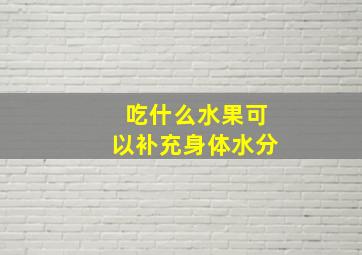 吃什么水果可以补充身体水分