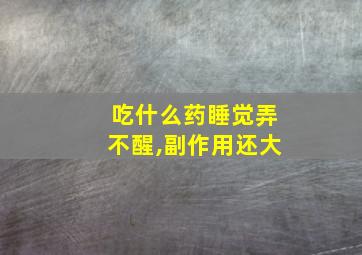 吃什么药睡觉弄不醒,副作用还大