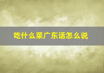 吃什么菜广东话怎么说