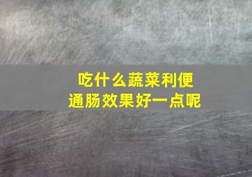 吃什么蔬菜利便通肠效果好一点呢