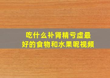 吃什么补肾精亏虚最好的食物和水果呢视频