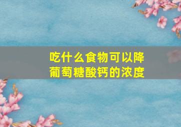 吃什么食物可以降葡萄糖酸钙的浓度