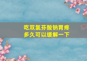 吃双氯芬酸钠胃疼多久可以缓解一下