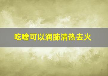 吃啥可以润肺清热去火