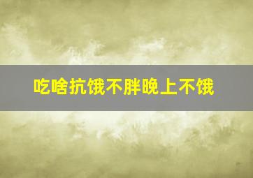 吃啥抗饿不胖晚上不饿