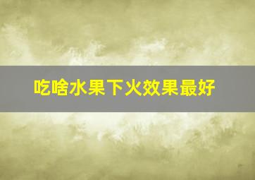 吃啥水果下火效果最好