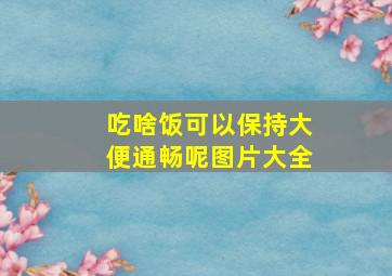 吃啥饭可以保持大便通畅呢图片大全