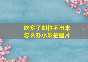 吃多了却拉不出来怎么办小妙招图片