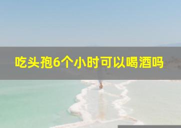 吃头孢6个小时可以喝酒吗