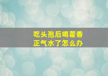 吃头孢后喝藿香正气水了怎么办