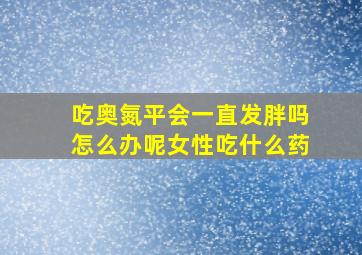 吃奥氮平会一直发胖吗怎么办呢女性吃什么药