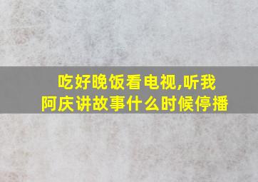 吃好晚饭看电视,听我阿庆讲故事什么时候停播