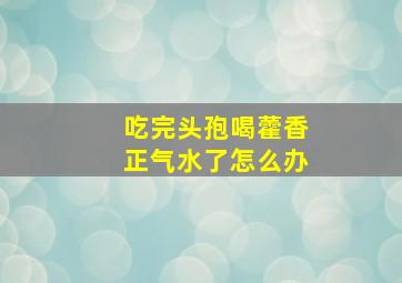 吃完头孢喝藿香正气水了怎么办