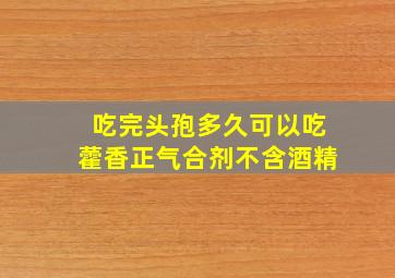 吃完头孢多久可以吃藿香正气合剂不含酒精