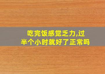 吃完饭感觉乏力,过半个小时就好了正常吗