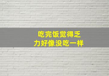 吃完饭觉得乏力好像没吃一样