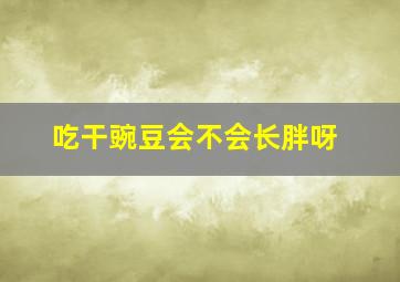 吃干豌豆会不会长胖呀