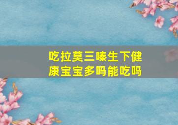 吃拉莫三嗪生下健康宝宝多吗能吃吗