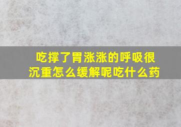 吃撑了胃涨涨的呼吸很沉重怎么缓解呢吃什么药