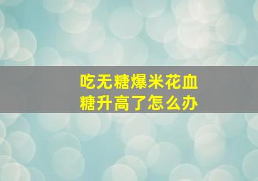 吃无糖爆米花血糖升高了怎么办