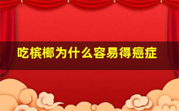 吃槟榔为什么容易得癌症