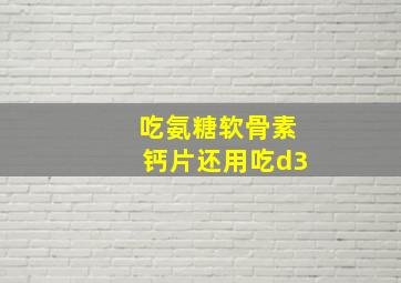 吃氨糖软骨素钙片还用吃d3