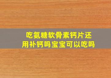 吃氨糖软骨素钙片还用补钙吗宝宝可以吃吗