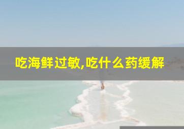 吃海鲜过敏,吃什么药缓解