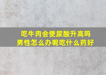 吃牛肉会使尿酸升高吗男性怎么办呢吃什么药好