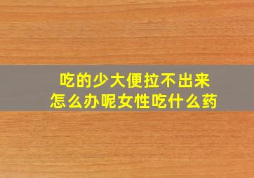 吃的少大便拉不出来怎么办呢女性吃什么药