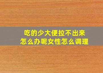 吃的少大便拉不出来怎么办呢女性怎么调理