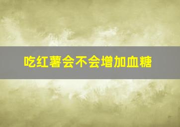 吃红薯会不会增加血糖