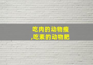 吃肉的动物瘦,吃素的动物肥