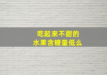 吃起来不甜的水果含糖量低么