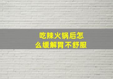 吃辣火锅后怎么缓解胃不舒服