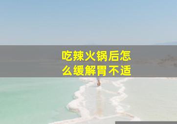 吃辣火锅后怎么缓解胃不适