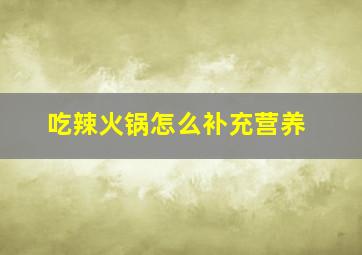 吃辣火锅怎么补充营养