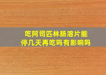 吃阿司匹林肠溶片能停几天再吃吗有影响吗