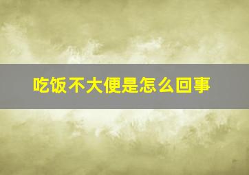 吃饭不大便是怎么回事