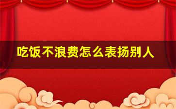 吃饭不浪费怎么表扬别人