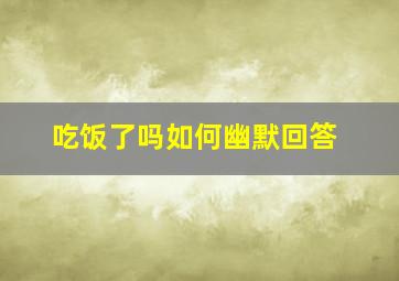 吃饭了吗如何幽默回答