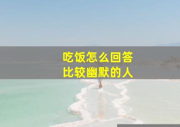 吃饭怎么回答比较幽默的人